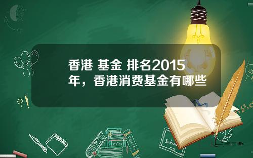 香港 基金 排名2015年，香港消费基金有哪些