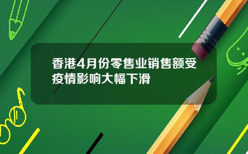 香港4月份零售业销售额受疫情影响大幅下滑
