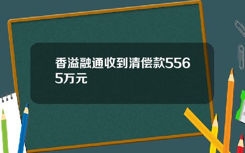 香溢融通收到清偿款5565万元
