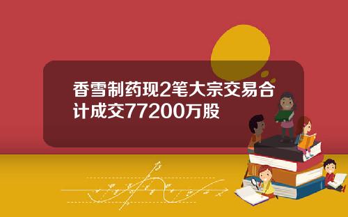 香雪制药现2笔大宗交易合计成交77200万股