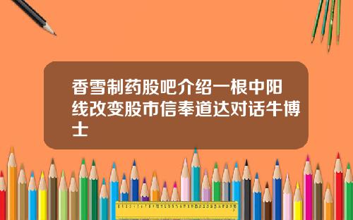 香雪制药股吧介绍一根中阳线改变股市信奉道达对话牛博士