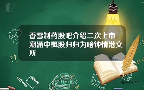 香雪制药股吧介绍二次上市潮涌中概股归归为啥钟情港交所