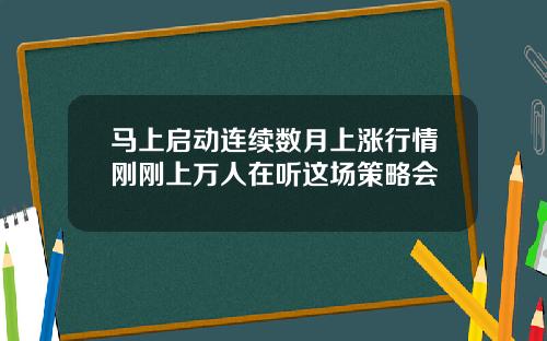 马上启动连续数月上涨行情刚刚上万人在听这场策略会