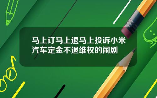 马上订马上退马上投诉小米汽车定金不退维权的闹剧