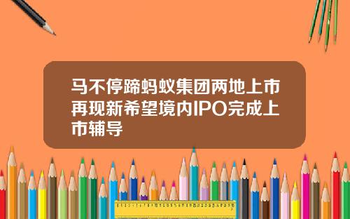 马不停蹄蚂蚁集团两地上市再现新希望境内IPO完成上市辅导