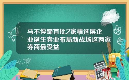 马不停蹄首批2家精选层企业诞生券业布局新战场这两家券商最受益