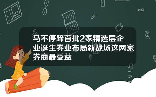 马不停蹄首批2家精选层企业诞生券业布局新战场这两家券商最受益
