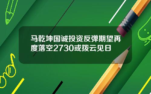 马乾坤国诚投资反弹期望再度落空2730或拨云见日