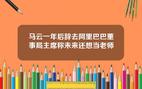 马云一年后辞去阿里巴巴董事局主席称未来还想当老师