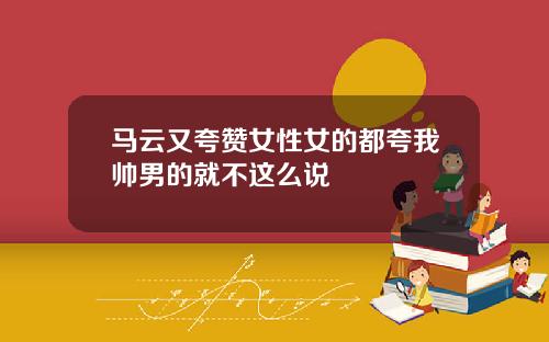 马云又夸赞女性女的都夸我帅男的就不这么说