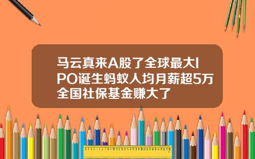 马云真来A股了全球最大IPO诞生蚂蚁人均月薪超5万全国社保基金赚大了