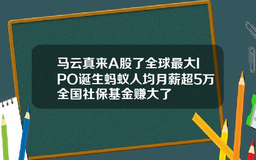 马云真来A股了全球最大IPO诞生蚂蚁人均月薪超5万全国社保基金赚大了