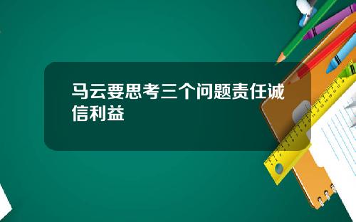 马云要思考三个问题责任诚信利益