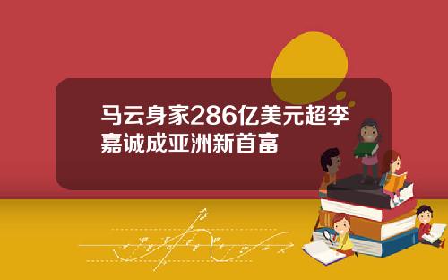 马云身家286亿美元超李嘉诚成亚洲新首富