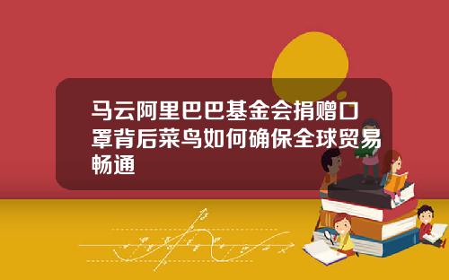 马云阿里巴巴基金会捐赠口罩背后菜鸟如何确保全球贸易畅通