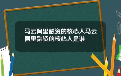 马云阿里融资的核心人马云阿里融资的核心人是谁