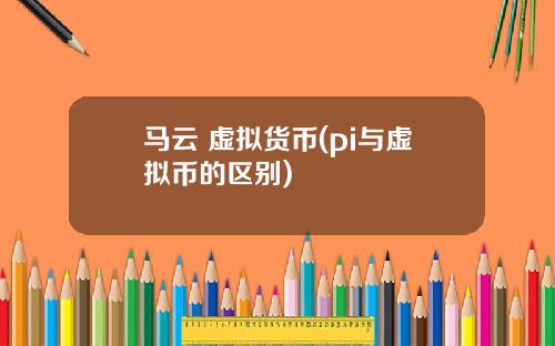 马云 虚拟货币(pi与虚拟币的区别)