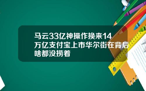 马云33亿神操作换来14万亿支付宝上市华尔街在背后啥都没捞着