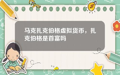 马克扎克伯格虚拟货币,扎克伯格是首富吗