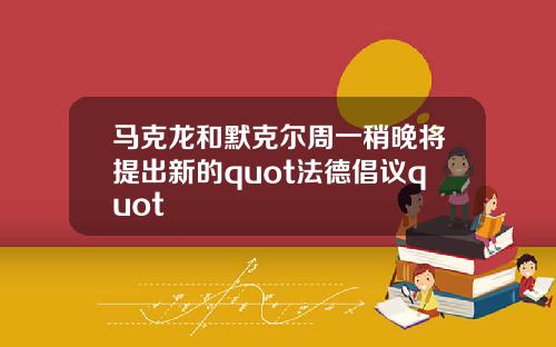 马克龙和默克尔周一稍晚将提出新的quot法德倡议quot