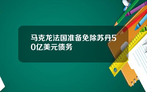 马克龙法国准备免除苏丹50亿美元债务