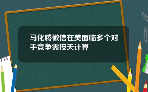 马化腾微信在美面临多个对手竞争需按天计算