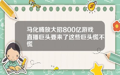 马化腾放大招800亿游戏直播巨头要来了这些巨头慌不慌