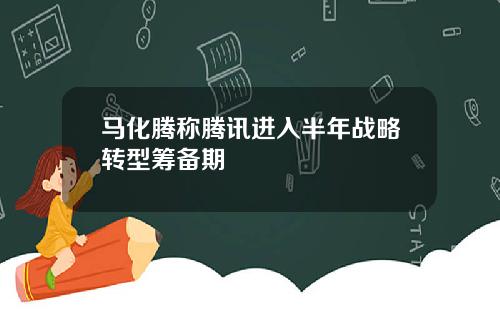 马化腾称腾讯进入半年战略转型筹备期