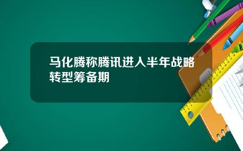 马化腾称腾讯进入半年战略转型筹备期