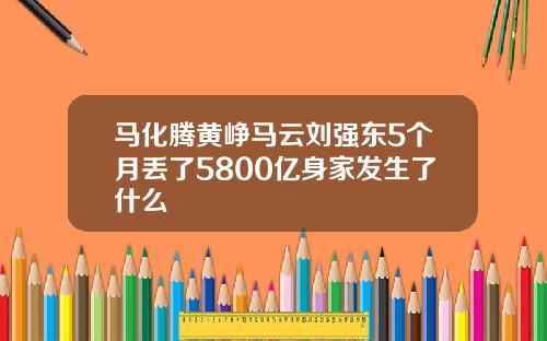 马化腾黄峥马云刘强东5个月丢了5800亿身家发生了什么