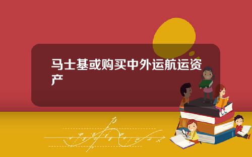 马士基或购买中外运航运资产