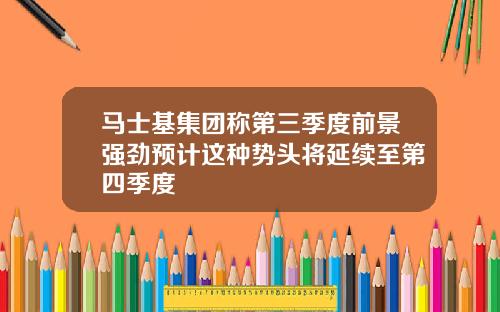 马士基集团称第三季度前景强劲预计这种势头将延续至第四季度