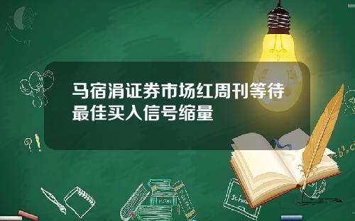 马宿涓证券市场红周刊等待最佳买入信号缩量