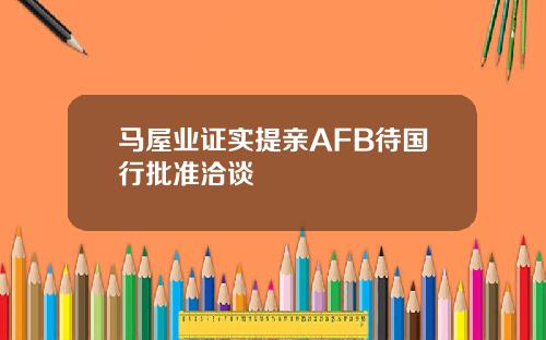 马屋业证实提亲AFB待国行批准洽谈