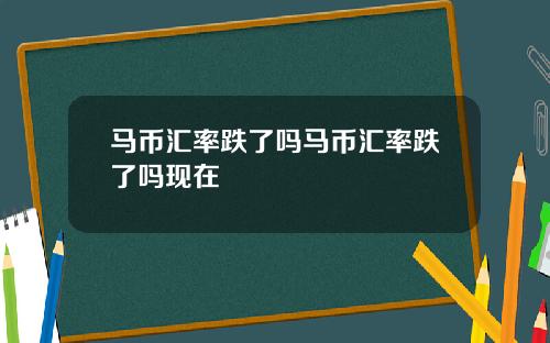 马币汇率跌了吗马币汇率跌了吗现在