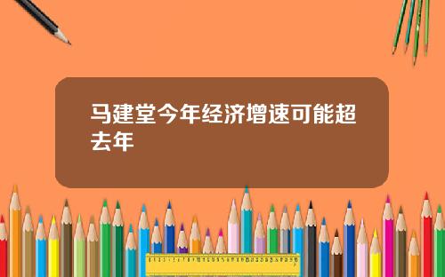 马建堂今年经济增速可能超去年