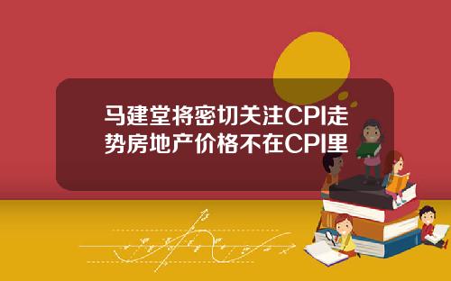 马建堂将密切关注CPI走势房地产价格不在CPI里