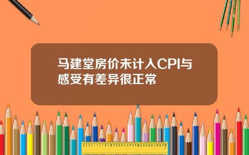 马建堂房价未计入CPI与感受有差异很正常