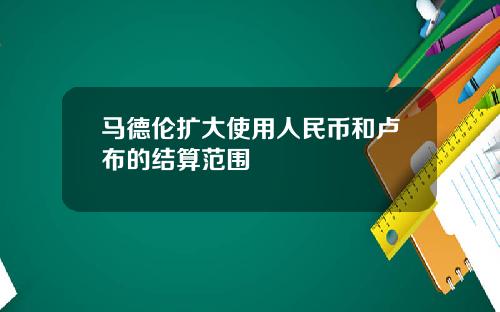 马德伦扩大使用人民币和卢布的结算范围
