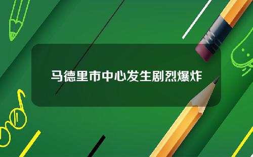 马德里市中心发生剧烈爆炸