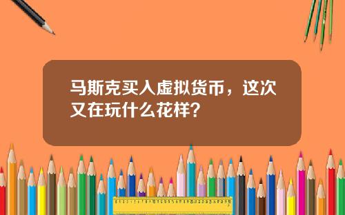 马斯克买入虚拟货币,这次又在玩什么花样?
