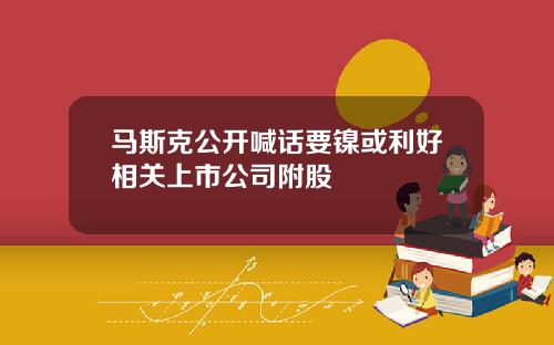马斯克公开喊话要镍或利好相关上市公司附股