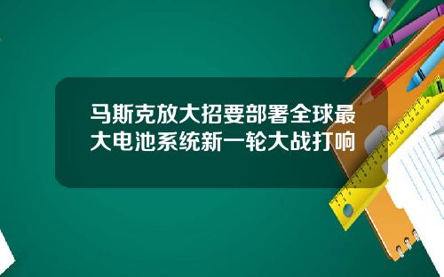 马斯克放大招要部署全球最大电池系统新一轮大战打响