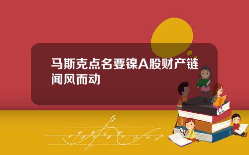 马斯克点名要镍A股财产链闻风而动