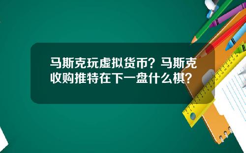 马斯克玩虚拟货币？马斯克收购推特在下一盘什么棋？