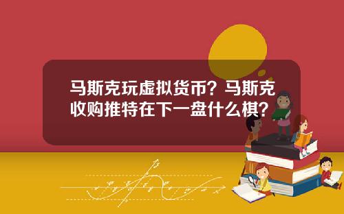 马斯克玩虚拟货币?马斯克收购推特在下一盘什么棋?