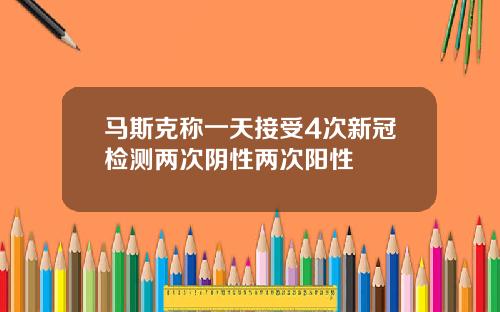 马斯克称一天接受4次新冠检测两次阴性两次阳性