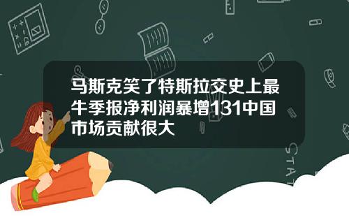 马斯克笑了特斯拉交史上最牛季报净利润暴增131中国市场贡献很大