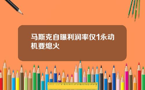 马斯克自曝利润率仅1永动机要熄火