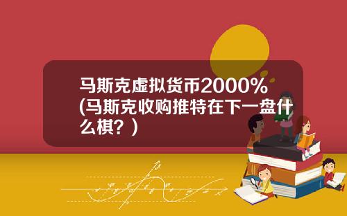 马斯克虚拟货币2000%(马斯克收购推特在下一盘什么棋？)